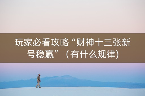 玩家必看攻略“财神十三张新号稳赢”（有什么规律)