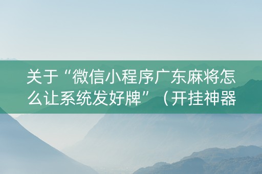 关于“微信小程序广东麻将怎么让系统发好牌”（开挂神器下载)