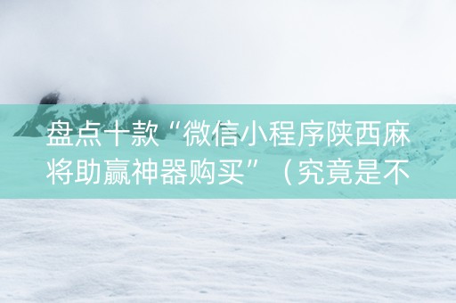 盘点十款“微信小程序陕西麻将助赢神器购买”（究竟是不是有挂)