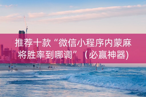 推荐十款“微信小程序内蒙麻将胜率到哪调”（必赢神器)