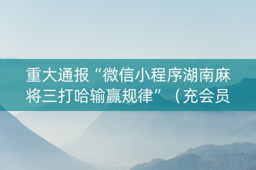 重大通报“微信小程序湖南麻将三打哈输赢规律”（充会员胜率高)