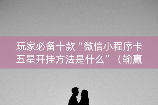 玩家必备十款“微信小程序卡五星开挂方法是什么”（输赢规律)