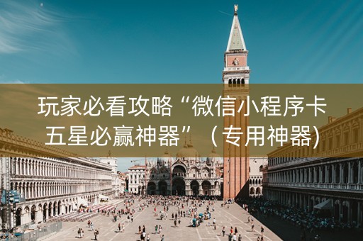 玩家必看攻略“微信小程序卡五星必赢神器”（专用神器)