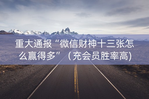 重大通报“微信财神十三张怎么赢得多”（充会员胜率高)