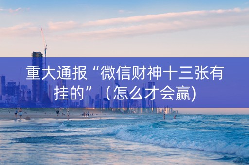 重大通报“微信财神十三张有挂的”（怎么才会赢)