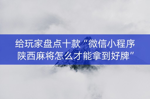 给玩家盘点十款“微信小程序陕西麻将怎么才能拿到好牌”（骗局大揭秘)