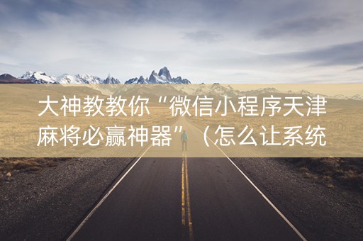 大神教教你“微信小程序天津麻将必赢神器”（怎么让系统给自己好牌)