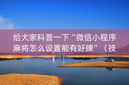 给大家科普一下“微信小程序麻将怎么设置能有好牌”（技巧和打好牌方法)
