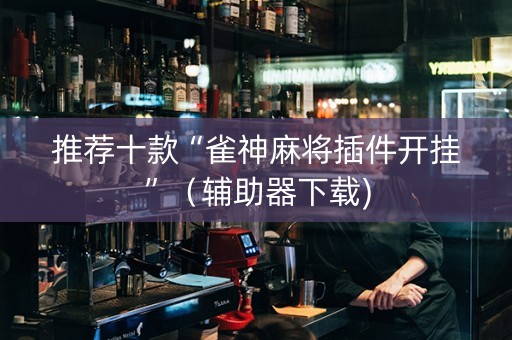 推荐十款“雀神麻将插件开挂”（辅助器下载)