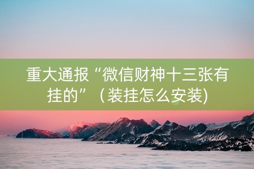 重大通报“微信财神十三张有挂的”（装挂怎么安装)