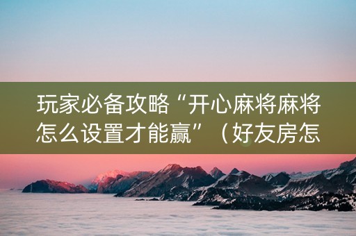 玩家必备攻略“开心麻将麻将怎么设置才能赢”（好友房怎么才能赢)