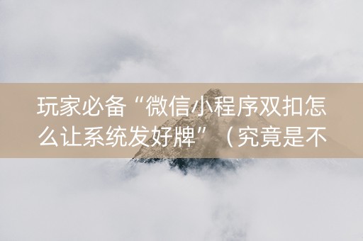 玩家必备“微信小程序双扣怎么让系统发好牌”（究竟是不是有挂)