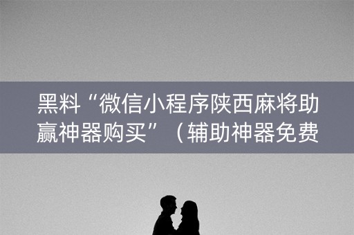 黑料“微信小程序陕西麻将助赢神器购买”（辅助神器免费)