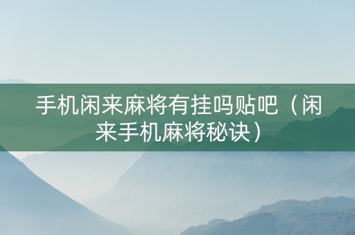 手机闲来麻将有挂吗贴吧（闲来手机麻将秘诀）