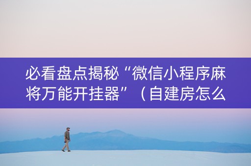 必看盘点揭秘“微信小程序麻将万能开挂器”（自建房怎么拿好牌)