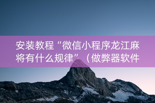 安装教程“微信小程序龙江麻将有什么规律”（做弊器软件下载)