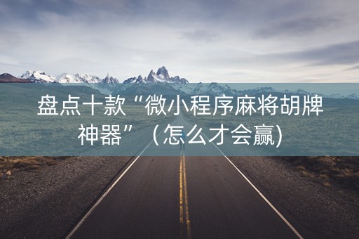 盘点十款“微小程序麻将胡牌神器”（怎么才会赢)