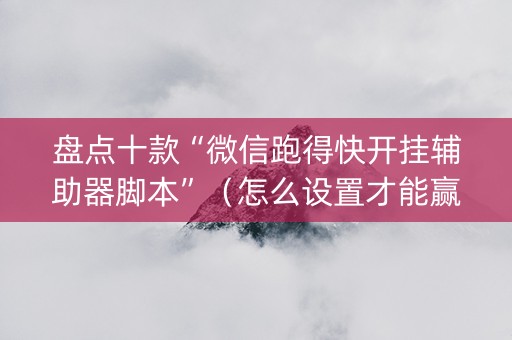 盘点十款“微信跑得快开挂辅助器脚本”（怎么设置才能赢)
