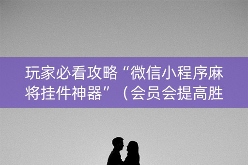 玩家必看攻略“微信小程序麻将挂件神器”（会员会提高胜率吗)