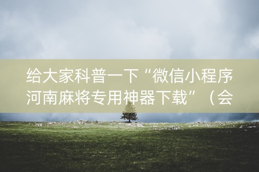 给大家科普一下“微信小程序河南麻将专用神器下载”（会员会提高胜率吗)