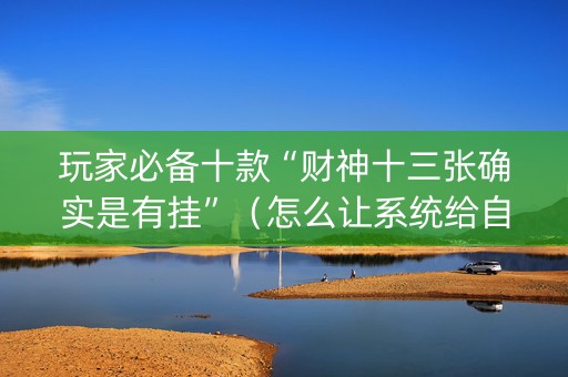 玩家必备十款“财神十三张确实是有挂”（怎么让系统给自己好牌)