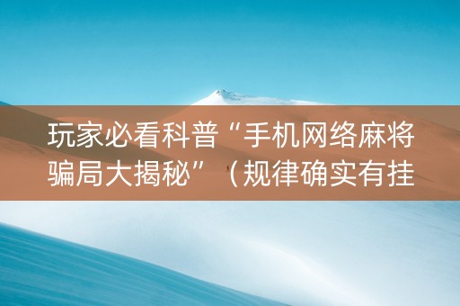 玩家必看科普“手机网络麻将骗局大揭秘”（规律确实有挂)