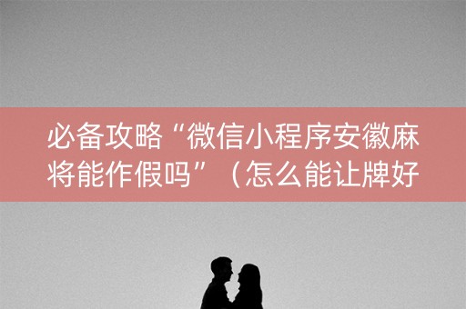 必备攻略“微信小程序安徽麻将能作假吗”（怎么能让牌好一点)