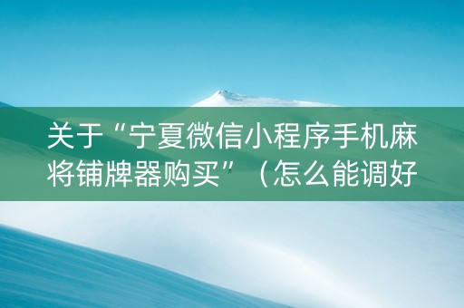 关于“宁夏微信小程序手机麻将铺牌器购买”（怎么能调好牌)
