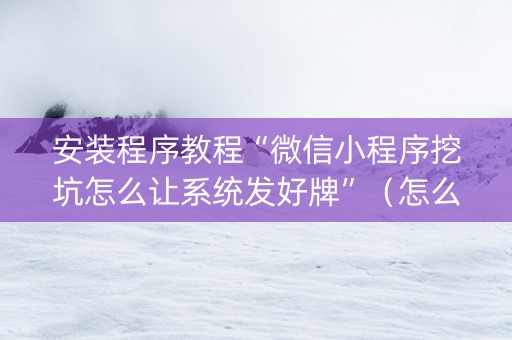 安装程序教程“微信小程序挖坑怎么让系统发好牌”（怎么能让牌好一点)
