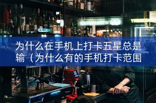 为什么在手机上打卡五星总是输（为什么有的手机打卡范围大）