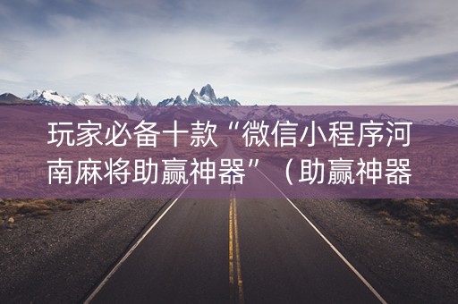 玩家必备十款“微信小程序河南麻将助赢神器”（助赢神器)