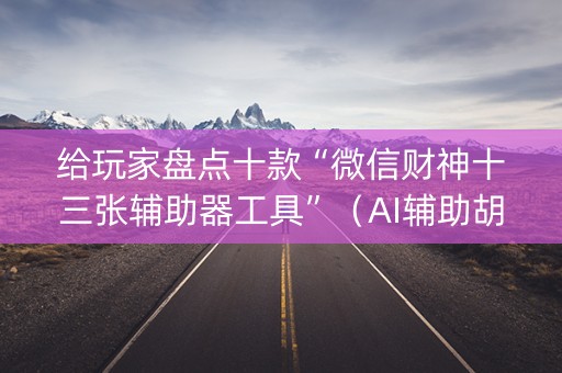 给玩家盘点十款“微信财神十三张辅助器工具”（AI辅助胡牌规则)