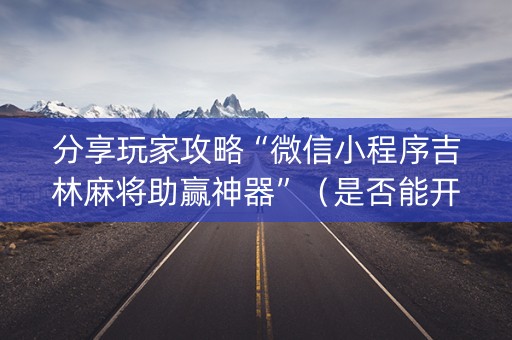 分享玩家攻略“微信小程序吉林麻将助赢神器”（是否能开挂)