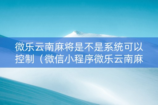 微乐云南麻将是不是系统可以控制（微信小程序微乐云南麻将）
