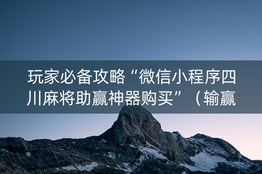玩家必备攻略“微信小程序四川麻将助赢神器购买”（输赢规律)