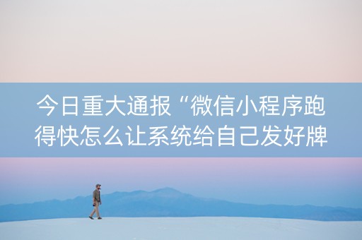 今日重大通报“微信小程序跑得快怎么让系统给自己发好牌”（有什么诀窍)