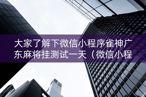 大家了解下微信小程序雀神广东麻将挂测试一天（微信小程序雀神广东麻将有没有挂）