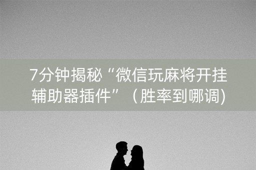 7分钟揭秘“微信玩麻将开挂辅助器插件”（胜率到哪调)