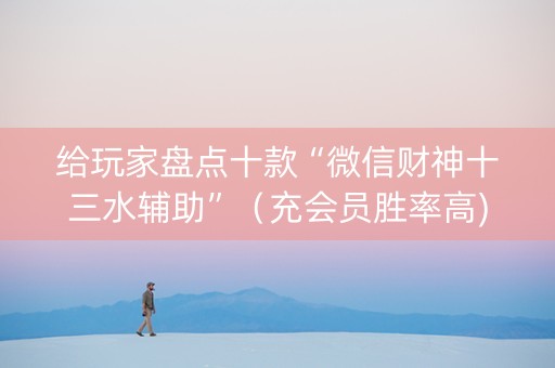 给玩家盘点十款“微信财神十三水辅助”（充会员胜率高)