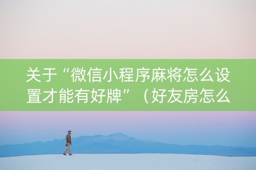 关于“微信小程序麻将怎么设置才能有好牌”（好友房怎么才能赢)