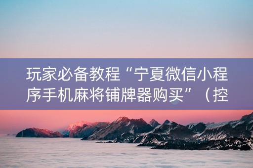 玩家必备教程“宁夏微信小程序手机麻将铺牌器购买”（控牌器)