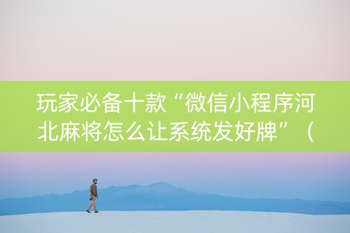 玩家必备十款“微信小程序河北麻将怎么让系统发好牌”（插件可信吗)