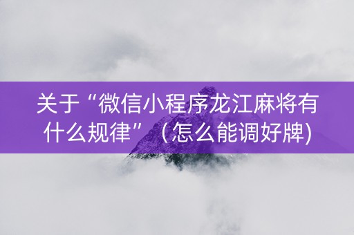 关于“微信小程序龙江麻将有什么规律”（怎么能调好牌)