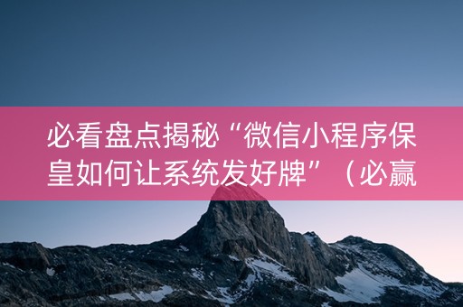 必看盘点揭秘“微信小程序保皇如何让系统发好牌”（必赢神器)