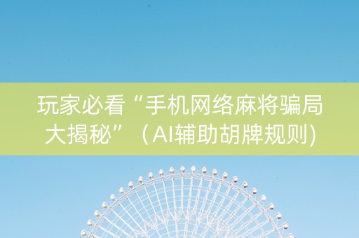 玩家必看“手机网络麻将骗局大揭秘”（AI辅助胡牌规则)