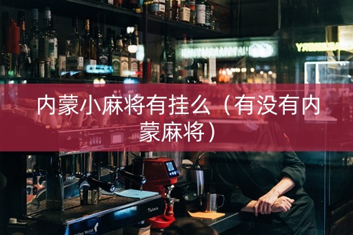 内蒙小麻将有挂么（有没有内蒙麻将）