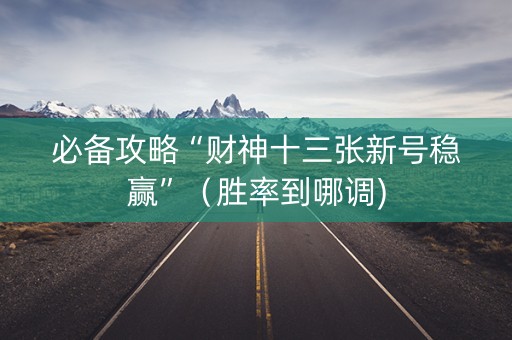 必备攻略“财神十三张新号稳赢”（胜率到哪调)