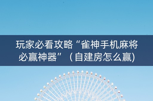 玩家必看攻略“雀神手机麻将必赢神器”（自建房怎么赢)