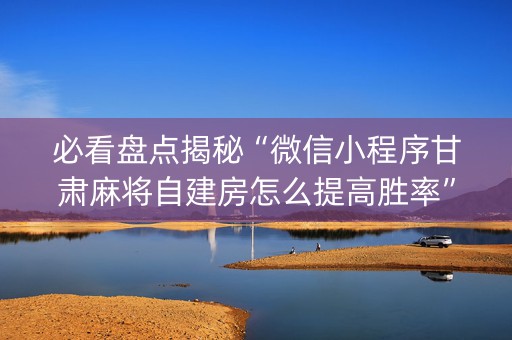 必看盘点揭秘“微信小程序甘肃麻将自建房怎么提高胜率”（怎么才会赢)