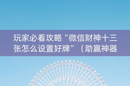 玩家必看攻略“微信财神十三张怎么设置好牌”（助赢神器购买)
